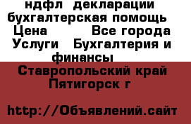 3ндфл, декларации, бухгалтерская помощь › Цена ­ 500 - Все города Услуги » Бухгалтерия и финансы   . Ставропольский край,Пятигорск г.